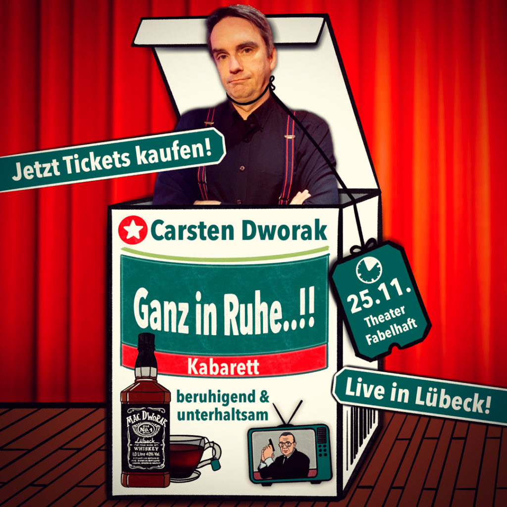 Plakat zum Kabarettprogramm „Dworak… Ganz in Ruhe..!!“. Der Kabarettist Carsten Dworak steht mürrisch in einer Teebeutelbox. Um den Hals ist das Bändchen eines Teebeutels gebunden, an dessen Ende ein Etikett baumelt. Auf dem Etikett steht: „25.11. / Theater Fabelhaft.“ Auf der Box sind folgende Zeilen abgedruckt: „Carsten Dworak / Kabarett / Beruhigend & Unterhaltsam.“ Außerdem sind auf der Verpackung eine Whiskey-Flasche der fiktiven Marke Mac Dworak, eine Tasse Schwarztee und ein alter Fernseher mit Derrick abgebildet. Über dem Bild steht „Jetzt Tickets kaufen!“ und „Live in Lübeck!“.